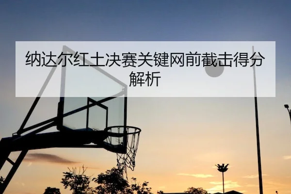 纳达尔红土决赛关键网前截击得分解析